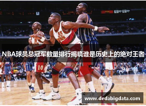 NBA球员总冠军数量排行揭晓谁是历史上的绝对王者