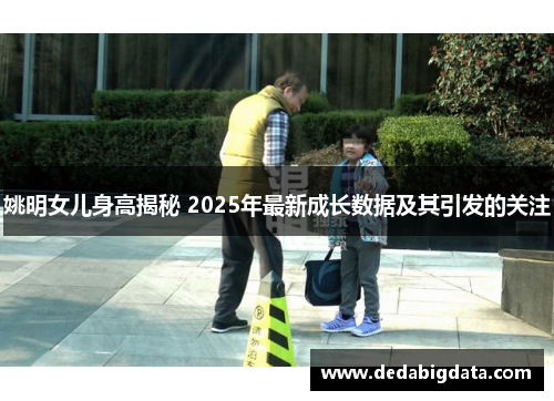 姚明女儿身高揭秘 2025年最新成长数据及其引发的关注